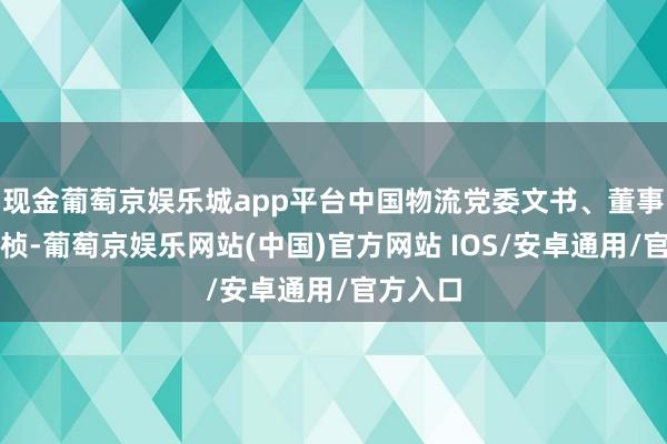 现金葡萄京娱乐城app平台中国物流党委文书、董事长刘敬桢-葡萄京娱乐网站(中国)官方网站 IOS/安卓通用/官方入口