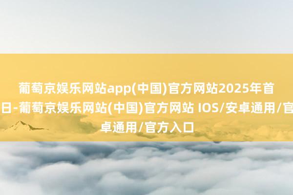 葡萄京娱乐网站app(中国)官方网站　　2025年首个来回日-葡萄京娱乐网站(中国)官方网站 IOS/安卓通用/官方入口