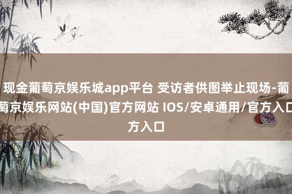 现金葡萄京娱乐城app平台 受访者供图举止现场-葡萄京娱乐网站(中国)官方网站 IOS/安卓通用/官方入口