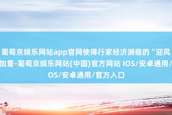 葡萄京娱乐网站app官网使得行家经济濒临的“迎风”进一步加重-葡萄京娱乐网站(中国)官方网站 IOS/安卓通用/官方入口