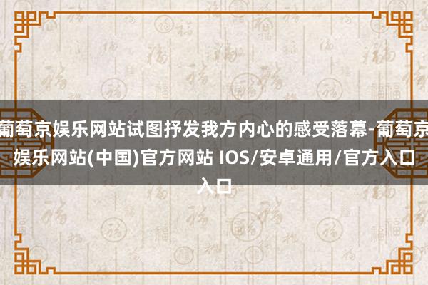 葡萄京娱乐网站试图抒发我方内心的感受落幕-葡萄京娱乐网站(中国)官方网站 IOS/安卓通用/官方入口