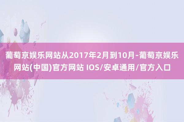 葡萄京娱乐网站从2017年2月到10月-葡萄京娱乐网站(中国)官方网站 IOS/安卓通用/官方入口