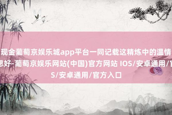 现金葡萄京娱乐城app平台一同记载这精炼中的温情与好意思好-葡萄京娱乐网站(中国)官方网站 IOS/安卓通用/官方入口