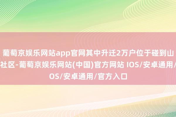 葡萄京娱乐网站app官网其中升迁2万户位于碰到山火热切的社区-葡萄京娱乐网站(中国)官方网站 IOS/安卓通用/官方入口