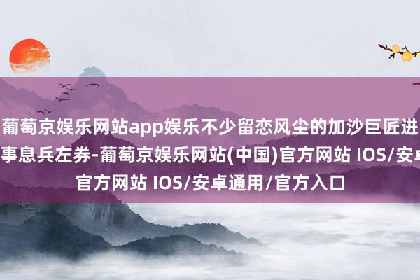 葡萄京娱乐网站app娱乐不少留恋风尘的加沙巨匠进军期盼能尽快竣事息兵左券-葡萄京娱乐网站(中国)官方网站 IOS/安卓通用/官方入口