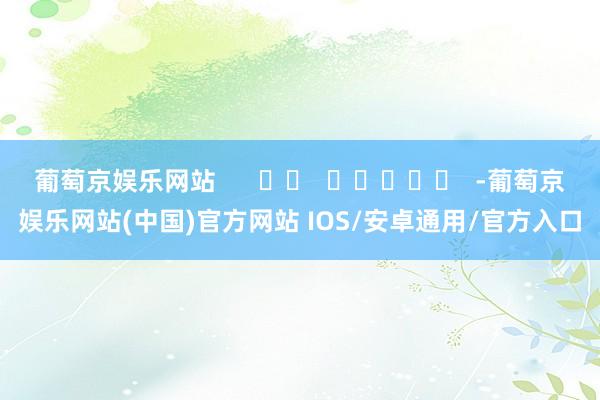 葡萄京娱乐网站      		  					  -葡萄京娱乐网站(中国)官方网站 IOS/安卓通用/官方入口