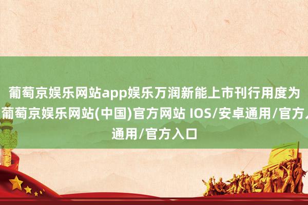 葡萄京娱乐网站app娱乐　　万润新能上市刊行用度为24-葡萄京娱乐网站(中国)官方网站 IOS/安卓通用/官方入口