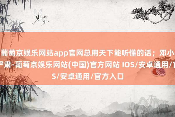 葡萄京娱乐网站app官网总用天下能听懂的话；邓小平性情严肃-葡萄京娱乐网站(中国)官方网站 IOS/安卓通用/官方入口