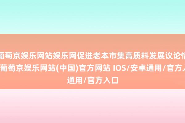 葡萄京娱乐网站娱乐网促进老本市集高质料发展议论情况-葡萄京娱乐网站(中国)官方网站 IOS/安卓通用/官方入口