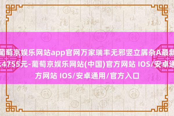 葡萄京娱乐网站app官网万家瑞丰无邪竖立羼杂A最新单元净值为1.4755元-葡萄京娱乐网站(中国)官方网站 IOS/安卓通用/官方入口