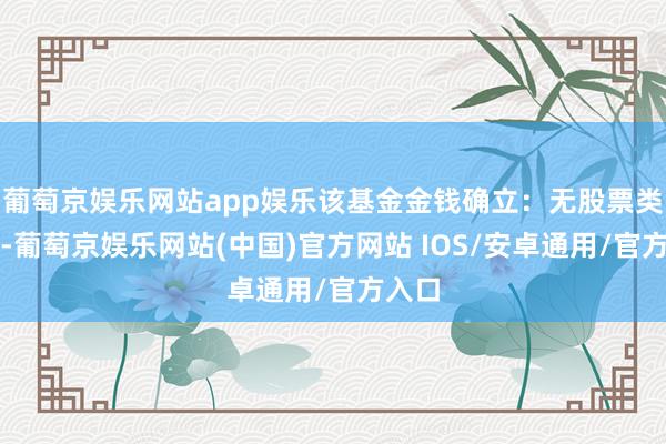 葡萄京娱乐网站app娱乐该基金金钱确立：无股票类金钱-葡萄京娱乐网站(中国)官方网站 IOS/安卓通用/官方入口