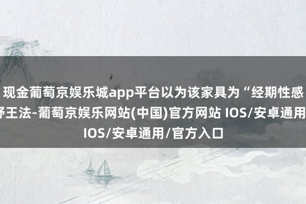现金葡萄京娱乐城app平台以为该家具为“经期性感”阵一火舒王法-葡萄京娱乐网站(中国)官方网站 IOS/安卓通用/官方入口