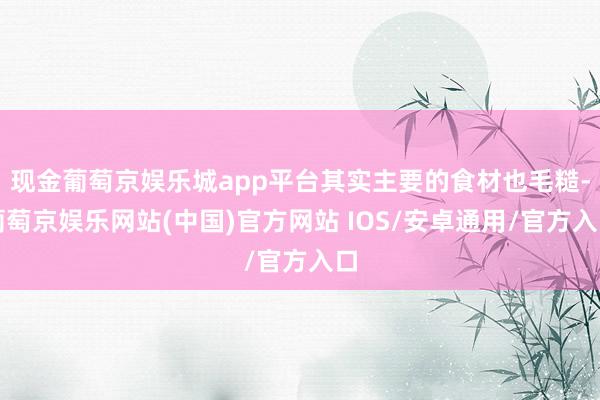 现金葡萄京娱乐城app平台其实主要的食材也毛糙-葡萄京娱乐网站(中国)官方网站 IOS/安卓通用/官方入口