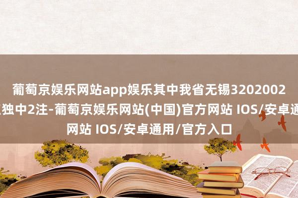 葡萄京娱乐网站app娱乐其中我省无锡3202002162体彩网点独中2注-葡萄京娱乐网站(中国)官方网站 IOS/安卓通用/官方入口