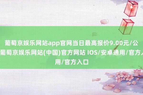 葡萄京娱乐网站app官网当日最高报价9.00元/公斤-葡萄京娱乐网站(中国)官方网站 IOS/安卓通用/官方入口