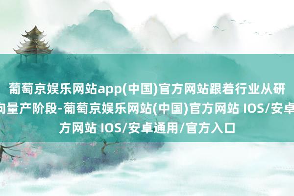 葡萄京娱乐网站app(中国)官方网站跟着行业从研发阶段逐渐迈向量产阶段-葡萄京娱乐网站(中国)官方网站 IOS/安卓通用/官方入口
