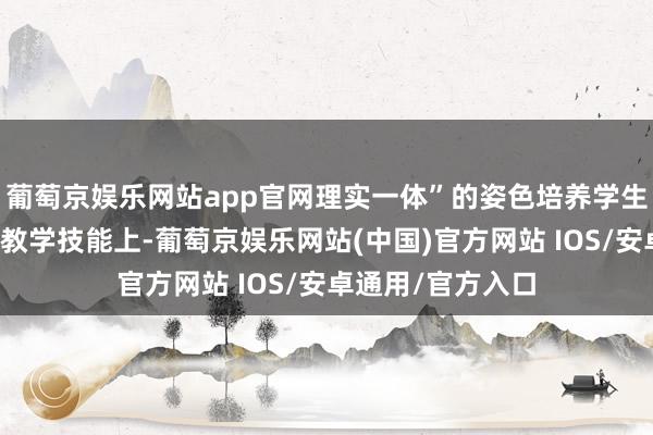 葡萄京娱乐网站app官网理实一体”的姿色培养学生专科操作技能；教学技能上-葡萄京娱乐网站(中国)官方网站 IOS/安卓通用/官方入口