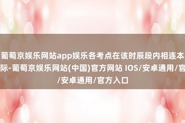 葡萄京娱乐网站app娱乐各考点在该时辰段内相连本考点实际-葡萄京娱乐网站(中国)官方网站 IOS/安卓通用/官方入口