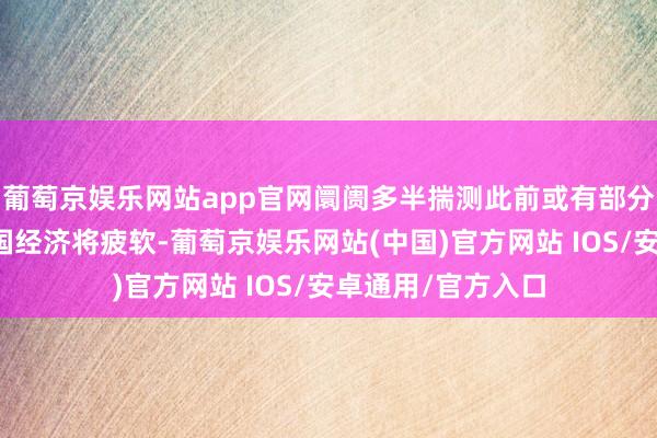 葡萄京娱乐网站app官网阛阓多半揣测此前或有部分资金押注好意思国经济将疲软-葡萄京娱乐网站(中国)官方网站 IOS/安卓通用/官方入口
