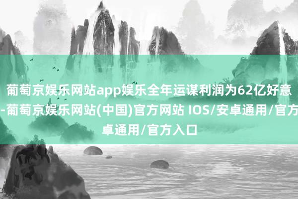 葡萄京娱乐网站app娱乐全年运谋利润为62亿好意思元-葡萄京娱乐网站(中国)官方网站 IOS/安卓通用/官方入口