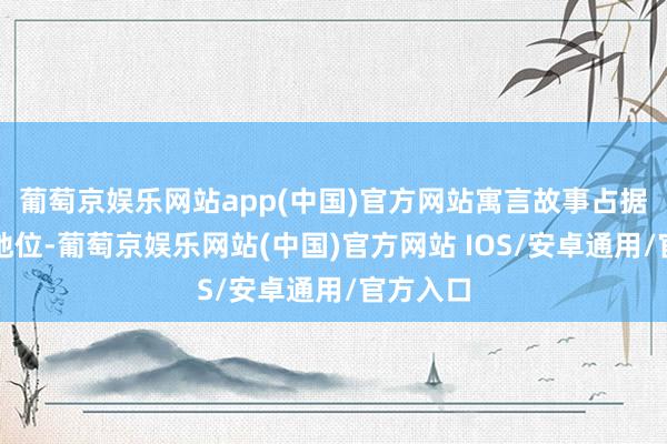 葡萄京娱乐网站app(中国)官方网站寓言故事占据着伏击地位-葡萄京娱乐网站(中国)官方网站 IOS/安卓通用/官方入口
