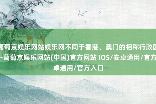 葡萄京娱乐网站娱乐网不同于香港、澳门的相称行政区模式-葡萄京娱乐网站(中国)官方网站 IOS/安卓通用/官方入口