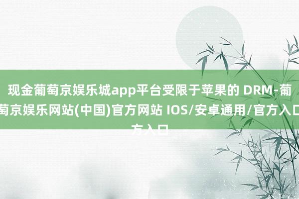 现金葡萄京娱乐城app平台受限于苹果的 DRM-葡萄京娱乐网站(中国)官方网站 IOS/安卓通用/官方入口