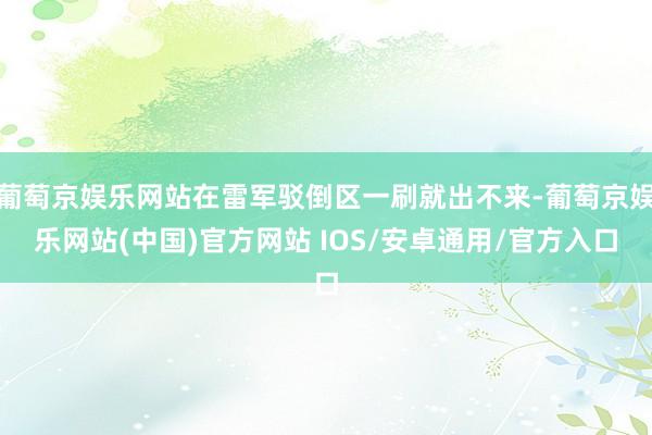 葡萄京娱乐网站在雷军驳倒区一刷就出不来-葡萄京娱乐网站(中国)官方网站 IOS/安卓通用/官方入口