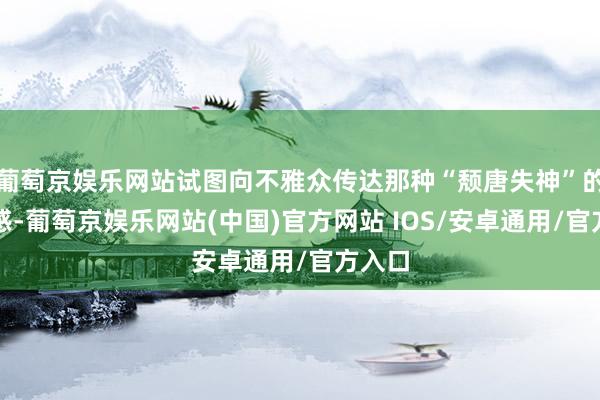 葡萄京娱乐网站试图向不雅众传达那种“颓唐失神”的失意感-葡萄京娱乐网站(中国)官方网站 IOS/安卓通用/官方入口