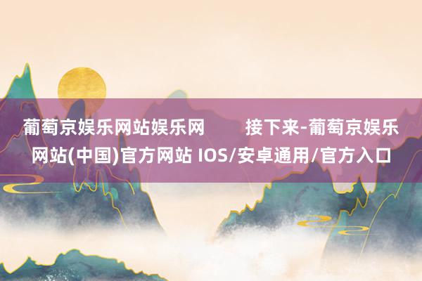 葡萄京娱乐网站娱乐网        接下来-葡萄京娱乐网站(中国)官方网站 IOS/安卓通用/官方入口