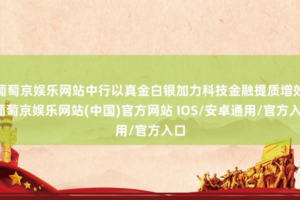 葡萄京娱乐网站中行以真金白银加力科技金融提质增效-葡萄京娱乐网站(中国)官方网站 IOS/安卓通用/官方入口