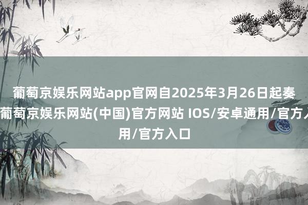 葡萄京娱乐网站app官网自2025年3月26日起奏效-葡萄京娱乐网站(中国)官方网站 IOS/安卓通用/官方入口