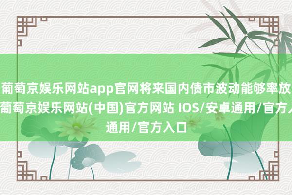 葡萄京娱乐网站app官网将来国内债市波动能够率放大-葡萄京娱乐网站(中国)官方网站 IOS/安卓通用/官方入口