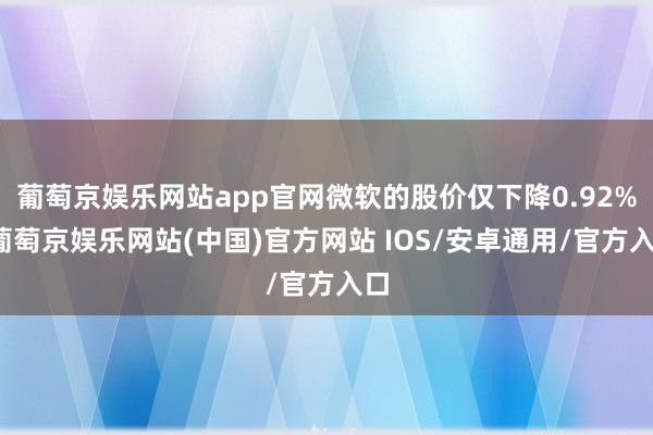 葡萄京娱乐网站app官网微软的股价仅下降0.92%-葡萄京娱乐网站(中国)官方网站 IOS/安卓通用/官方入口
