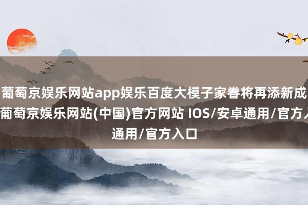 葡萄京娱乐网站app娱乐百度大模子家眷将再添新成员-葡萄京娱乐网站(中国)官方网站 IOS/安卓通用/官方入口
