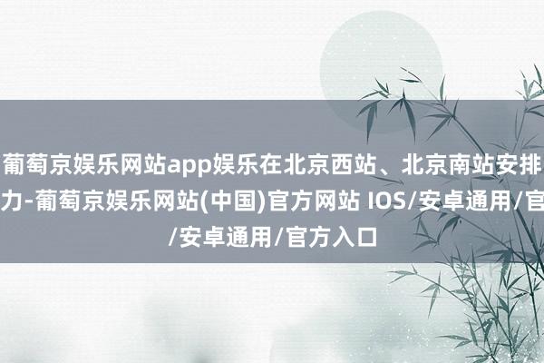葡萄京娱乐网站app娱乐在北京西站、北京南站安排备班运力-葡萄京娱乐网站(中国)官方网站 IOS/安卓通用/官方入口