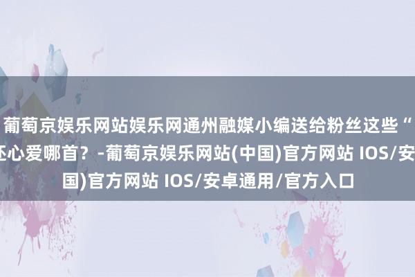 葡萄京娱乐网站娱乐网通州融媒小编送给粉丝这些“有风的歌”，你还心爱哪首？-葡萄京娱乐网站(中国)官方网站 IOS/安卓通用/官方入口