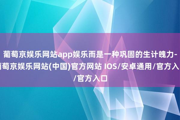 葡萄京娱乐网站app娱乐而是一种巩固的生计魄力-葡萄京娱乐网站(中国)官方网站 IOS/安卓通用/官方入口