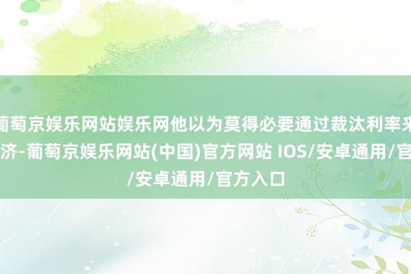 葡萄京娱乐网站娱乐网他以为莫得必要通过裁汰利率来刺激经济-葡萄京娱乐网站(中国)官方网站 IOS/安卓通用/官方入口