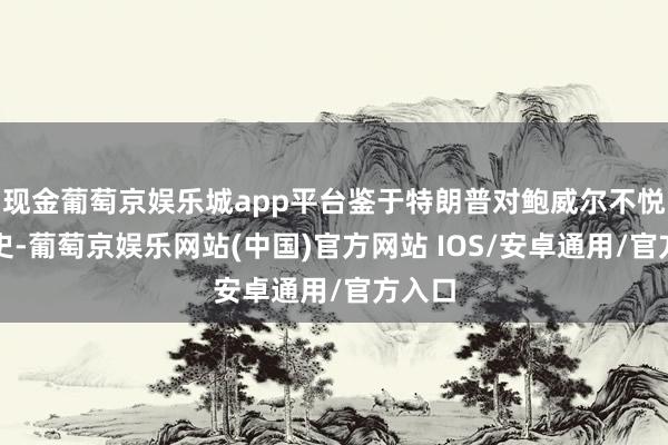 现金葡萄京娱乐城app平台鉴于特朗普对鲍威尔不悦的历史-葡萄京娱乐网站(中国)官方网站 IOS/安卓通用/官方入口