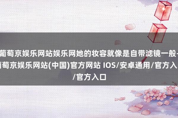葡萄京娱乐网站娱乐网她的妆容就像是自带滤镜一般-葡萄京娱乐网站(中国)官方网站 IOS/安卓通用/官方入口