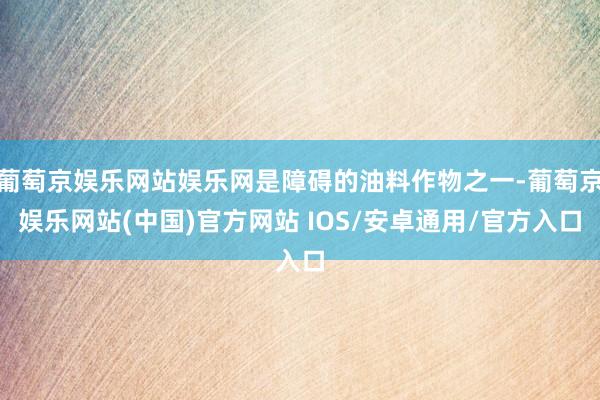 葡萄京娱乐网站娱乐网是障碍的油料作物之一-葡萄京娱乐网站(中国)官方网站 IOS/安卓通用/官方入口
