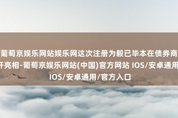 葡萄京娱乐网站娱乐网这次注册为毅已毕本在债券商场初次公开亮相-葡萄京娱乐网站(中国)官方网站 IOS/安卓通用/官方入口