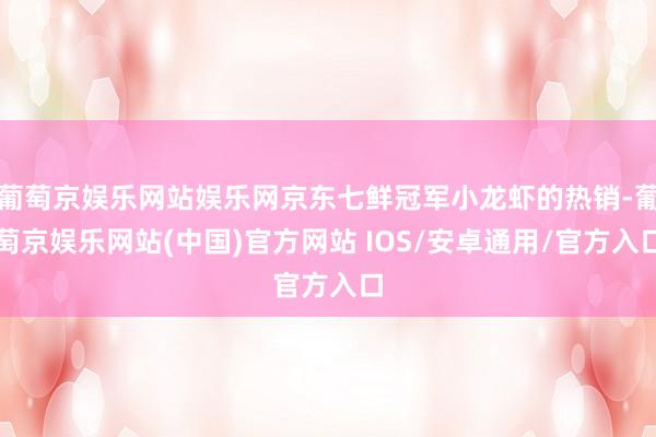 葡萄京娱乐网站娱乐网京东七鲜冠军小龙虾的热销-葡萄京娱乐网站(中国)官方网站 IOS/安卓通用/官方入口