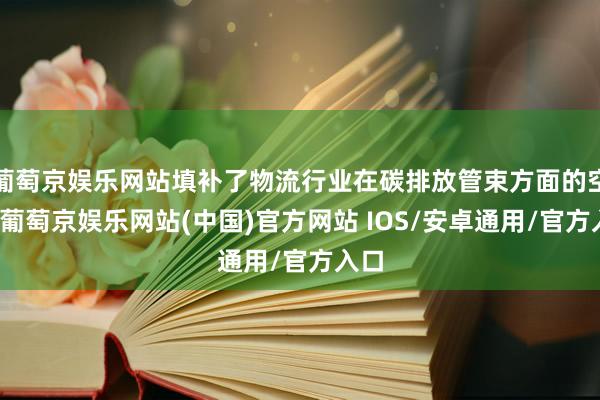 葡萄京娱乐网站填补了物流行业在碳排放管束方面的空缺-葡萄京娱乐网站(中国)官方网站 IOS/安卓通用/官方入口