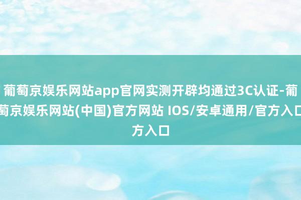葡萄京娱乐网站app官网实测开辟均通过3C认证-葡萄京娱乐网站(中国)官方网站 IOS/安卓通用/官方入口