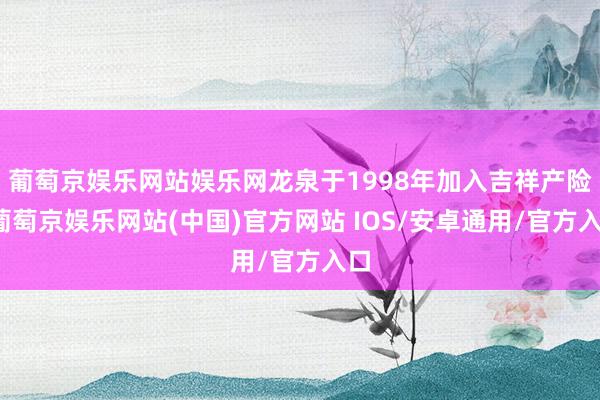 葡萄京娱乐网站娱乐网龙泉于1998年加入吉祥产险-葡萄京娱乐网站(中国)官方网站 IOS/安卓通用/官方入口