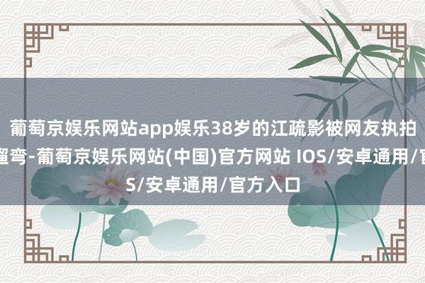 葡萄京娱乐网站app娱乐38岁的江疏影被网友执拍到带狗遛弯-葡萄京娱乐网站(中国)官方网站 IOS/安卓通用/官方入口