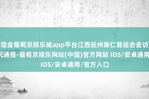 现金葡萄京娱乐城app平台江西抚州崇仁县结合走访组发布情况通报-葡萄京娱乐网站(中国)官方网站 IOS/安卓通用/官方入口