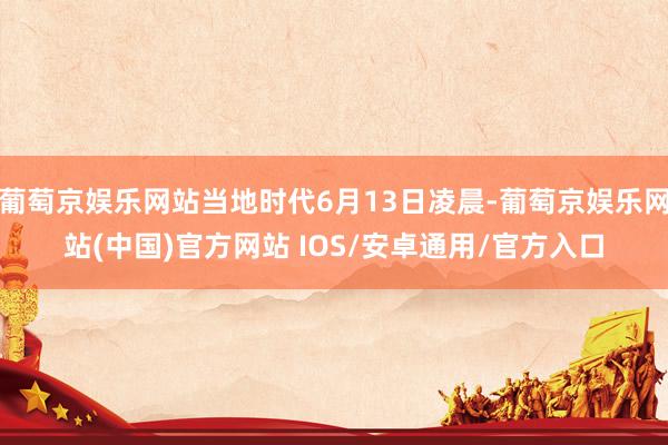葡萄京娱乐网站当地时代6月13日凌晨-葡萄京娱乐网站(中国)官方网站 IOS/安卓通用/官方入口